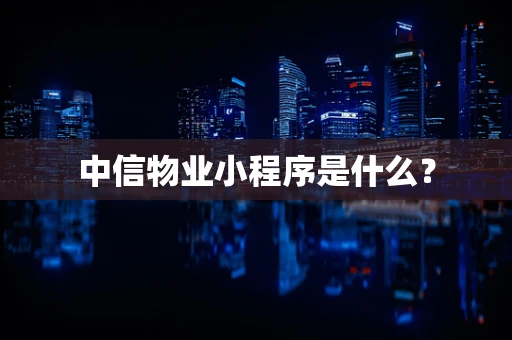 中信物业小程序是什么？