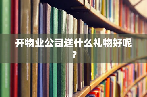 开物业公司送什么礼物好呢？