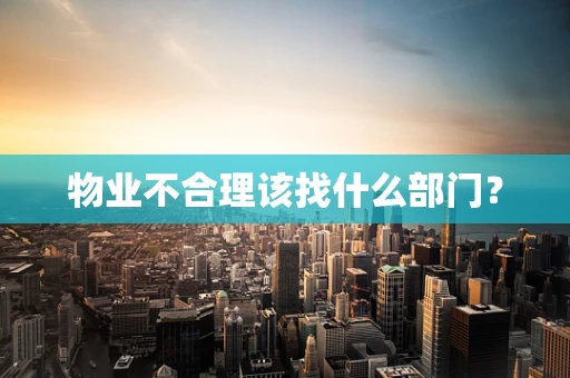 物业不合理该找什么部门？