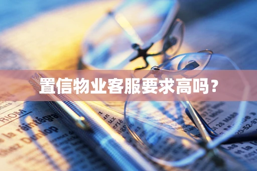 置信物业客服要求高吗？