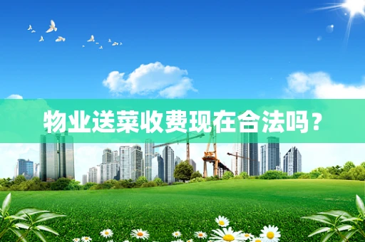 物业送菜收费现在合法吗？
