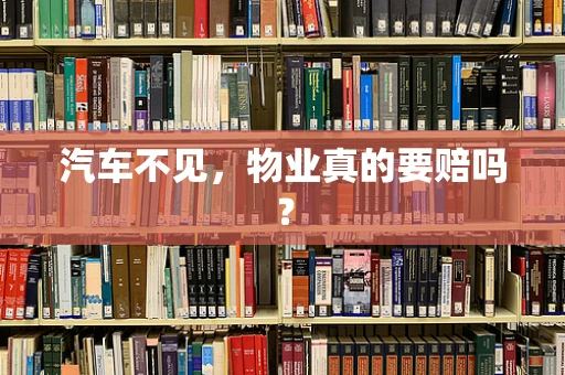 汽车不见，物业真的要赔吗？