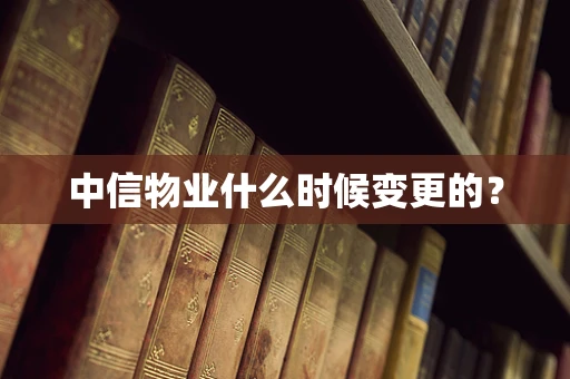 中信物业什么时候变更的？