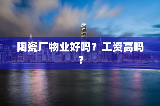 陶瓷厂物业好吗？工资高吗？