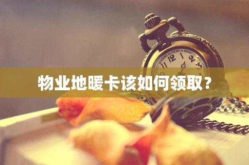 物业地暖卡该如何领取？