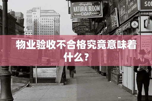 物业验收不合格究竟意味着什么？
