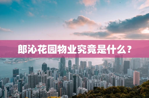 郎沁花园物业究竟是什么？