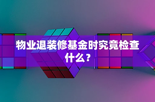 物业退装修基金时究竟检查什么？