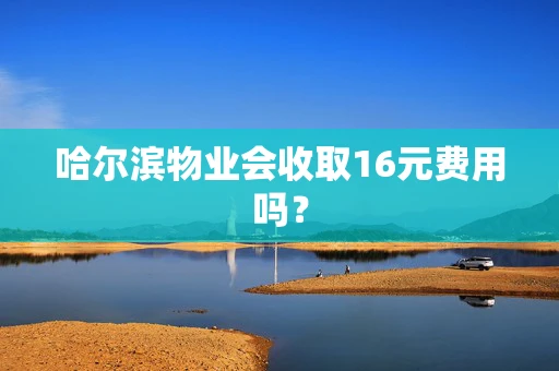 哈尔滨物业会收取16元费用吗？