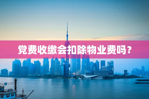 党费收缴会扣除物业费吗？