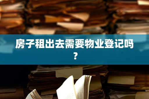 房子租出去需要物业登记吗？