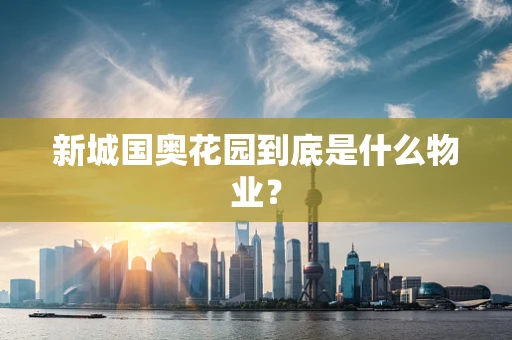 新城国奥花园到底是什么物业？