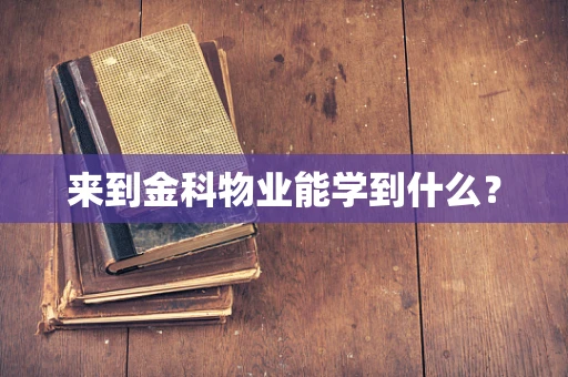 来到金科物业能学到什么？