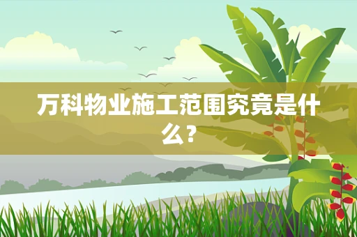 万科物业施工范围究竟是什么？