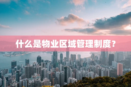 什么是物业区域管理制度？