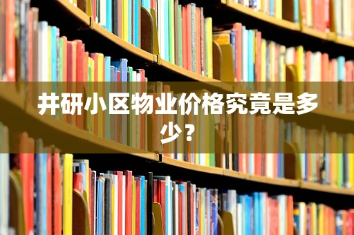 井研小区物业价格究竟是多少？