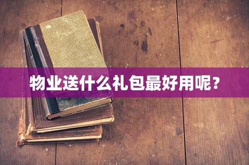 物业送什么礼包最好用呢？