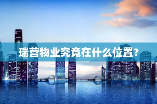 瑞营物业究竟在什么位置？