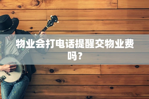 物业会打电话提醒交物业费吗？