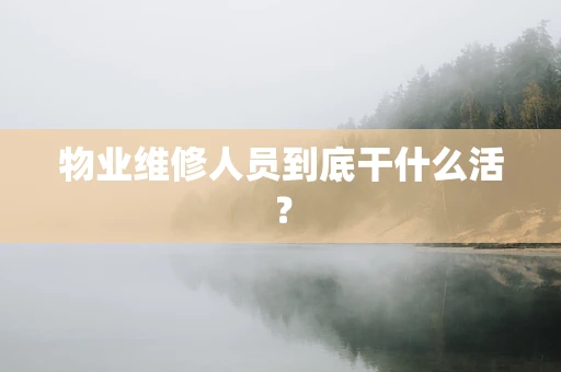 物业维修人员到底干什么活？