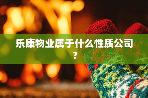 乐康物业属于什么性质公司？