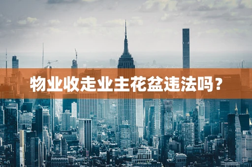 物业收走业主花盆违法吗？