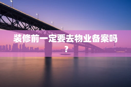 装修前一定要去物业备案吗？