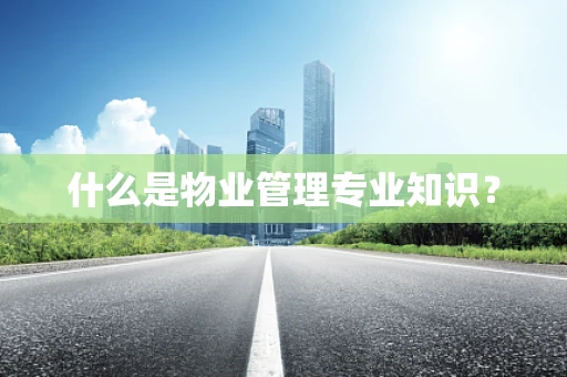 什么是物业管理专业知识？