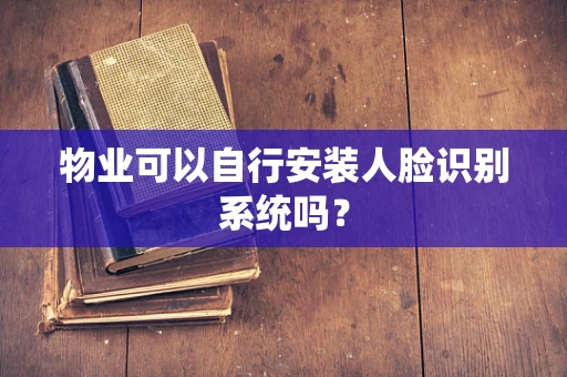 物业可以自行安装人脸识别系统吗？