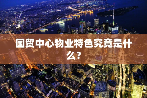 国贸中心物业特色究竟是什么？