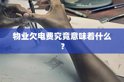 物业欠电费究竟意味着什么？