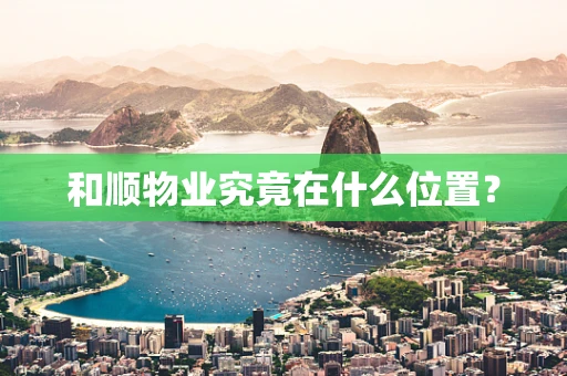 和顺物业究竟在什么位置？