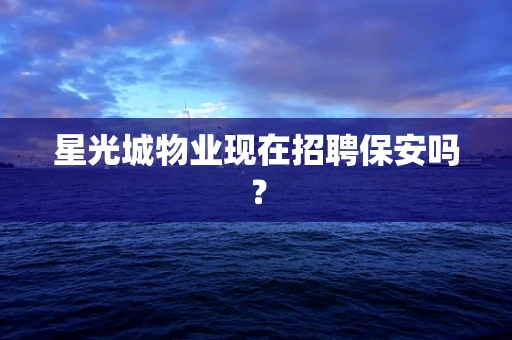 星光城物业现在招聘保安吗？
