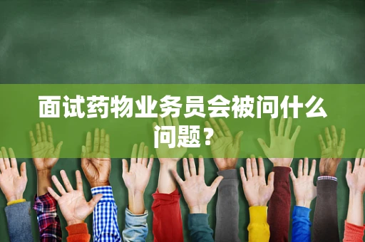 面试药物业务员会被问什么问题？