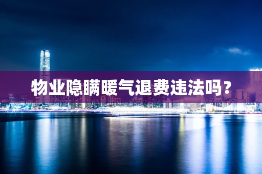 物业隐瞒暖气退费违法吗？