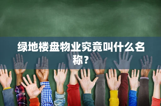 绿地楼盘物业究竟叫什么名称？