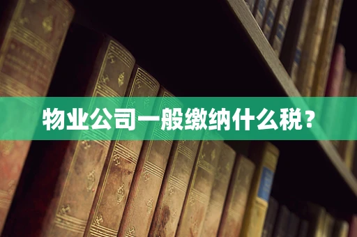 物业公司一般缴纳什么税？