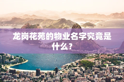 龙岗花苑的物业名字究竟是什么？