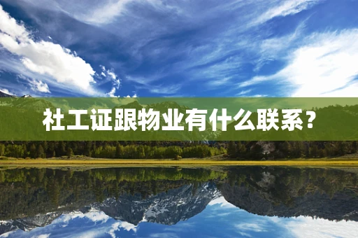 社工证跟物业有什么联系？