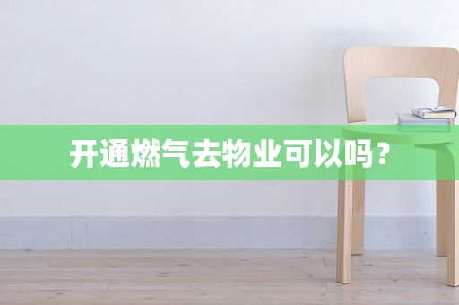 开通燃气去物业可以吗？
