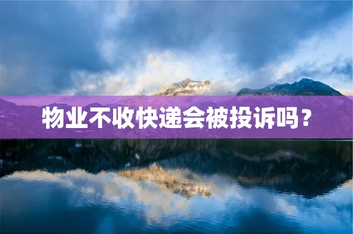 物业不收快递会被投诉吗？