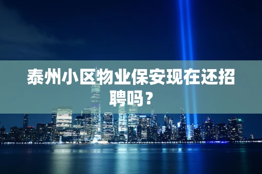 泰州小区物业保安现在还招聘吗？