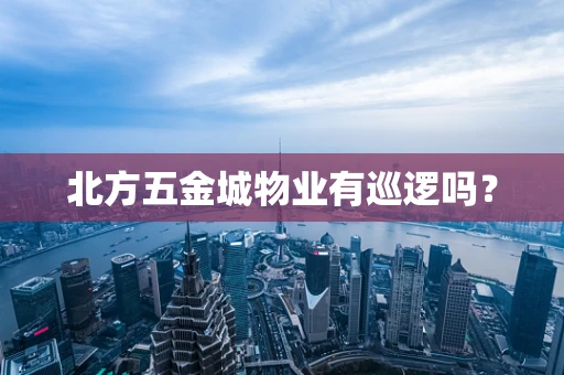北方五金城物业有巡逻吗？