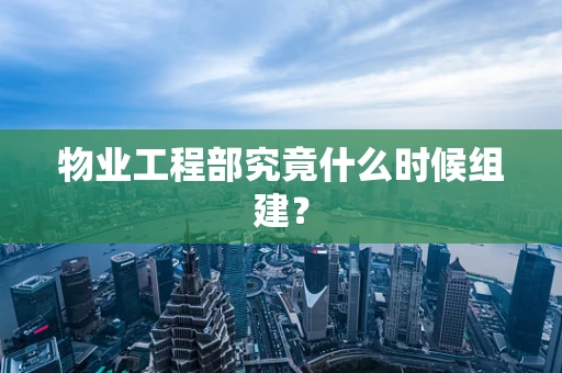 物业工程部究竟什么时候组建？