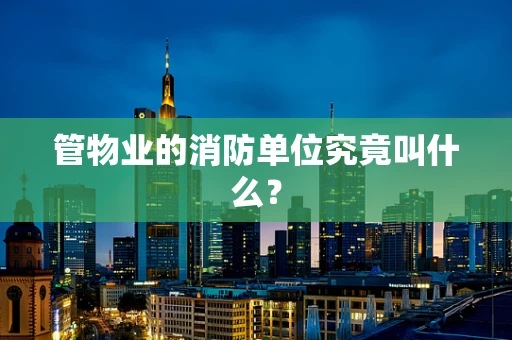 管物业的消防单位究竟叫什么？