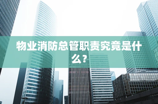 物业消防总管职责究竟是什么？