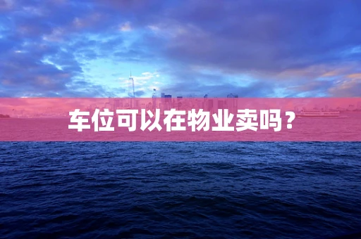 车位可以在物业卖吗？