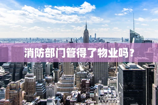 消防部门管得了物业吗？