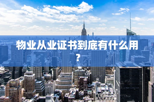 物业从业证书到底有什么用？