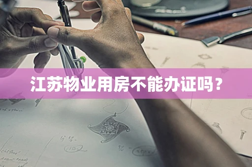 江苏物业用房不能办证吗？
